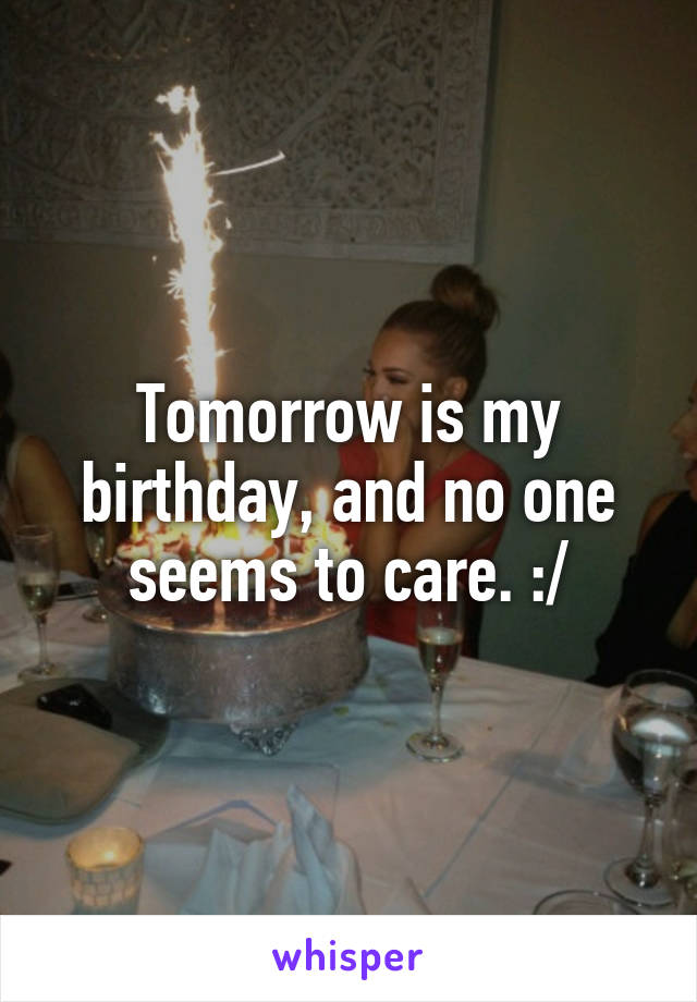 Tomorrow is my birthday, and no one seems to care. :/