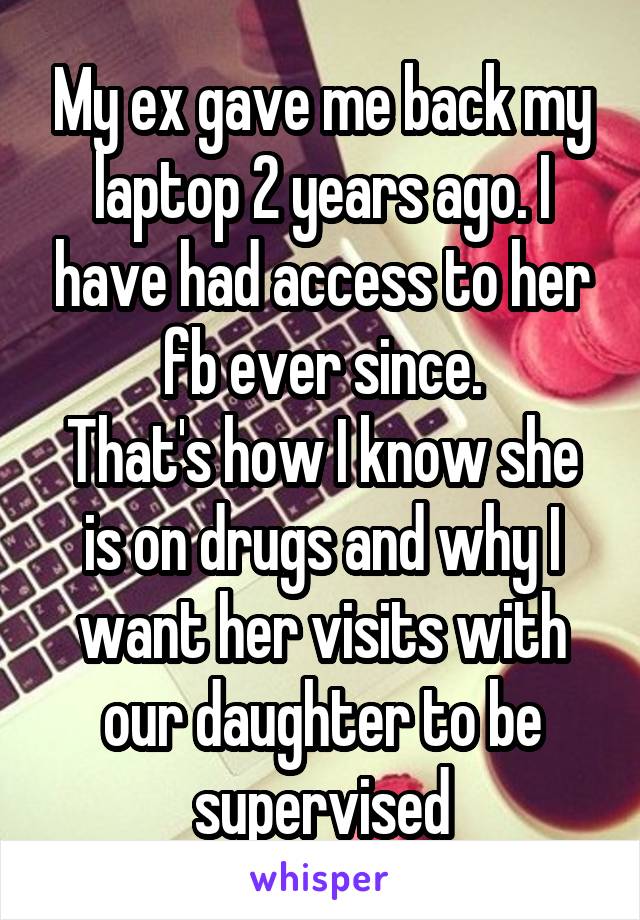 My ex gave me back my laptop 2 years ago. I have had access to her fb ever since.
That's how I know she is on drugs and why I want her visits with our daughter to be supervised