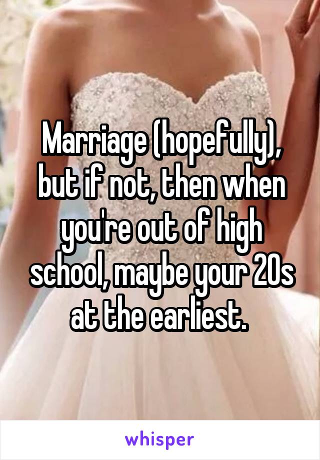 Marriage (hopefully), but if not, then when you're out of high school, maybe your 20s at the earliest. 