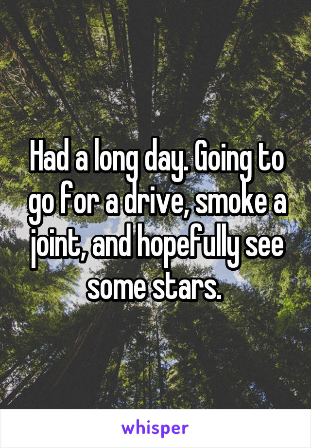 Had a long day. Going to go for a drive, smoke a joint, and hopefully see some stars. 