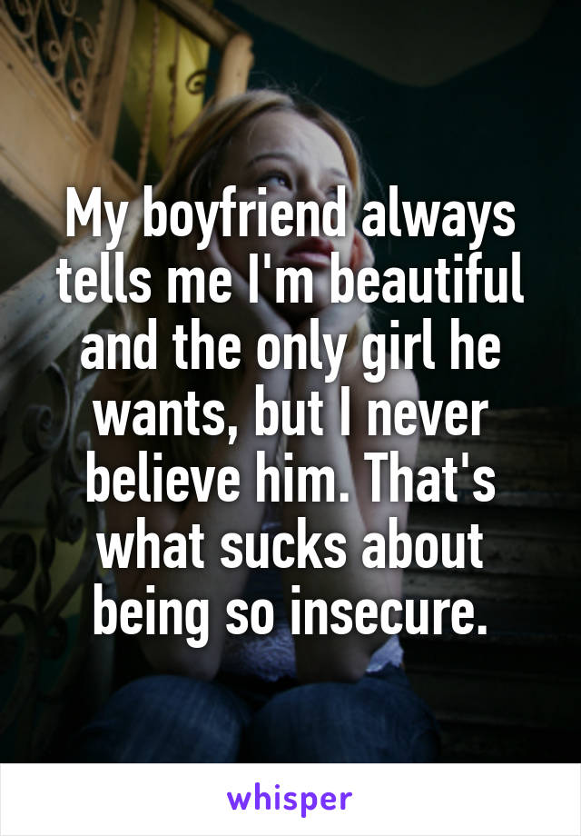 My boyfriend always tells me I'm beautiful and the only girl he wants, but I never believe him. That's what sucks about being so insecure.
