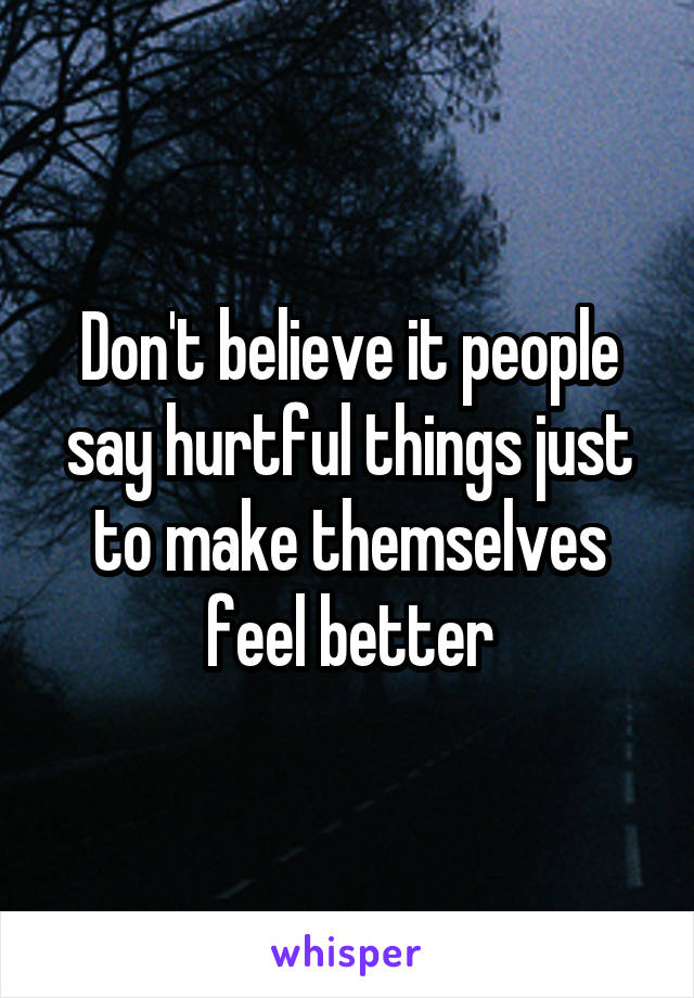 Don't believe it people say hurtful things just to make themselves feel better