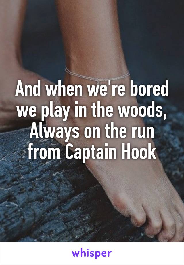 And when we're bored we play in the woods,
Always on the run from Captain Hook
  