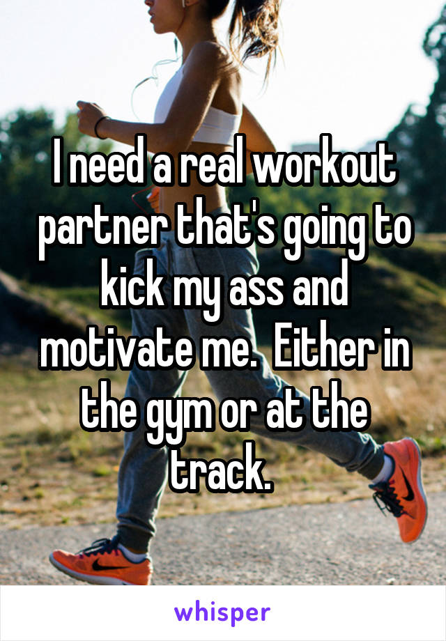 I need a real workout partner that's going to kick my ass and motivate me.  Either in the gym or at the track. 