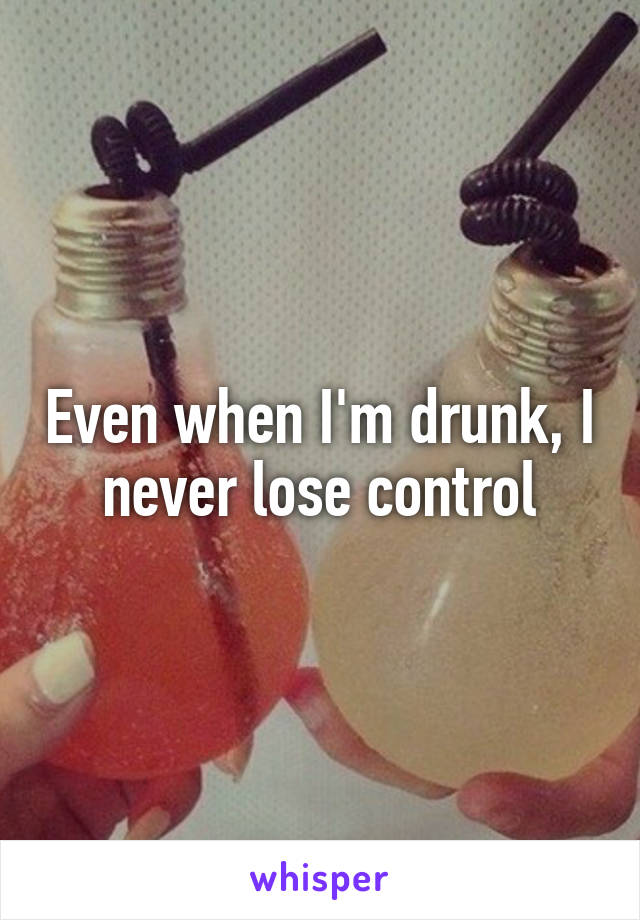 Even when I'm drunk, I never lose control