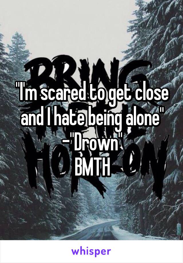 "I'm scared to get close and I hate being alone"
-"Drown"
BMTH