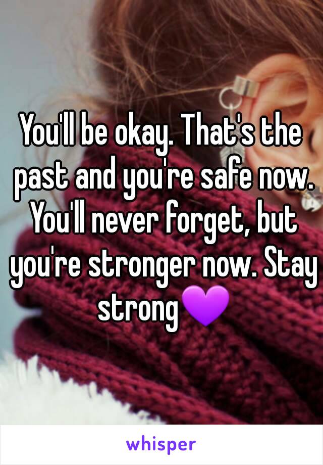 You'll be okay. That's the past and you're safe now. You'll never forget, but you're stronger now. Stay strong💜
