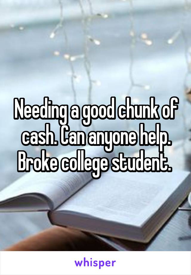 Needing a good chunk of cash. Can anyone help. Broke college student. 