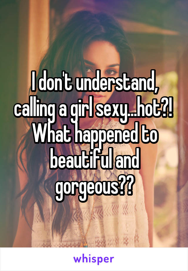 I don't understand, calling a girl sexy...hot?! 
What happened to beautiful and gorgeous??