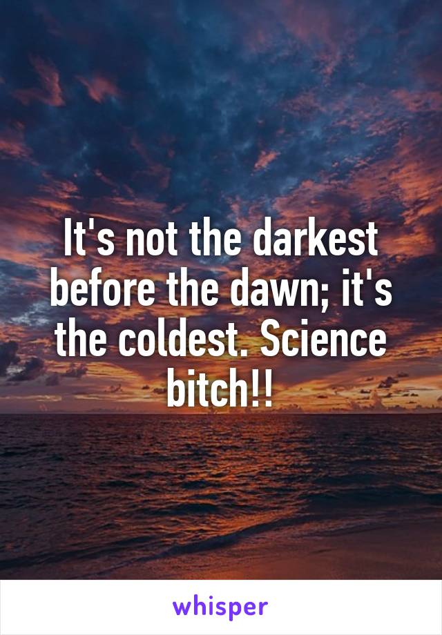 It's not the darkest before the dawn; it's the coldest. Science bitch!!