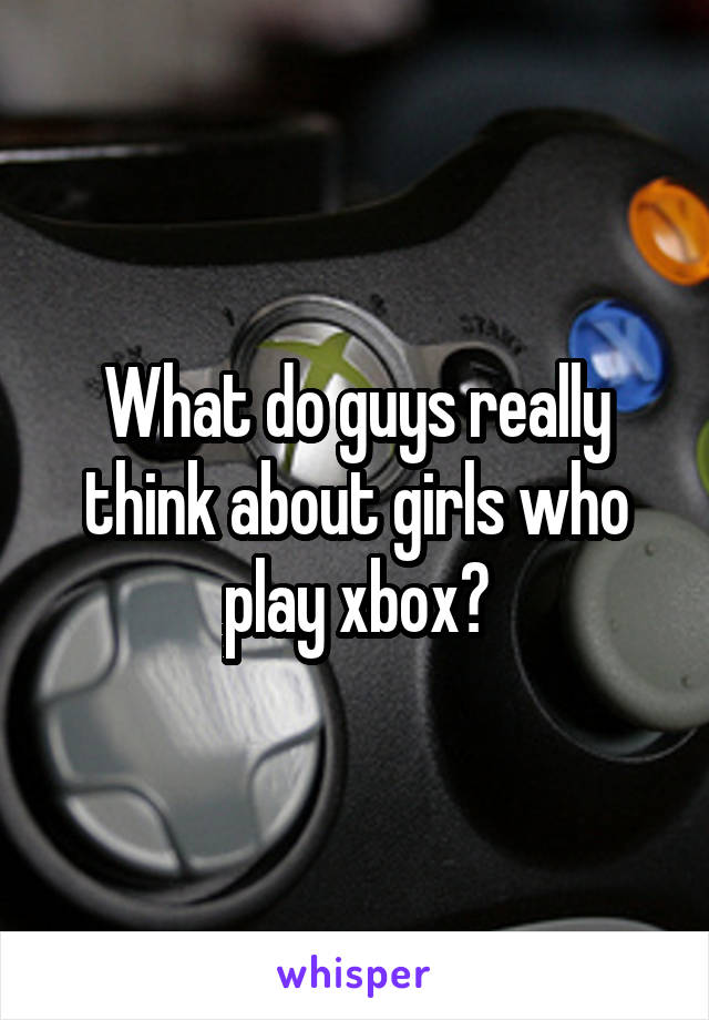 What do guys really think about girls who play xbox?