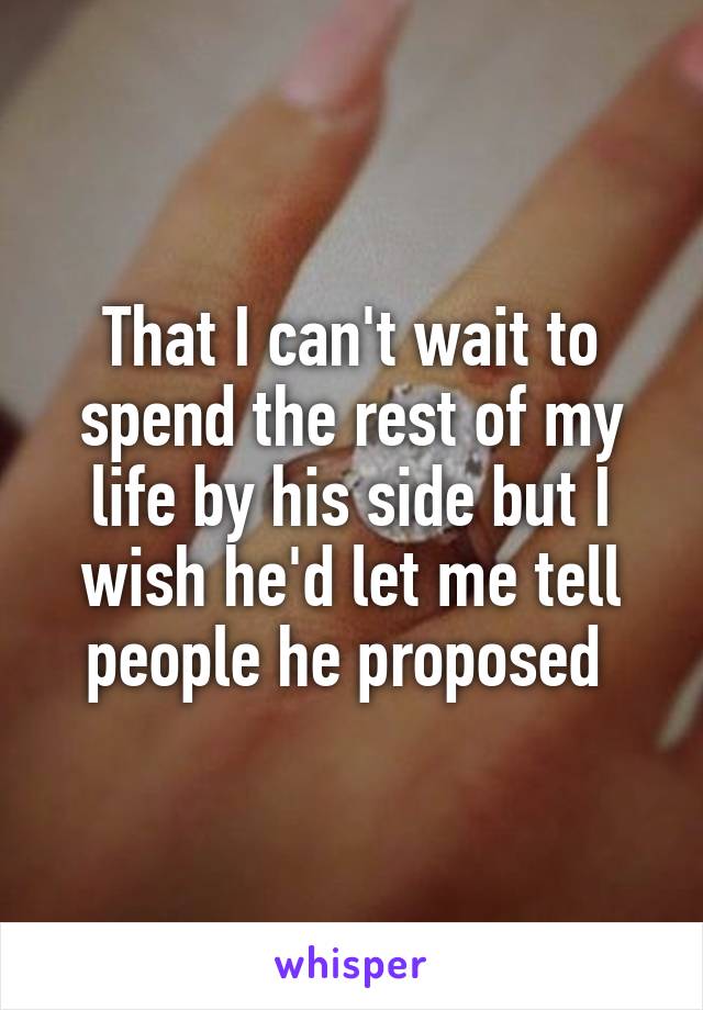 That I can't wait to spend the rest of my life by his side but I wish he'd let me tell people he proposed 