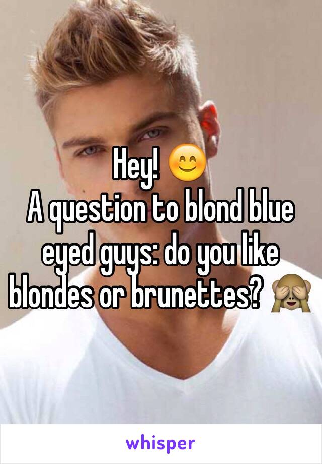 Hey! 😊
A question to blond blue eyed guys: do you like blondes or brunettes? 🙈