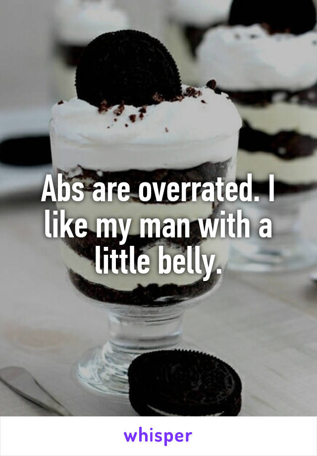 Abs are overrated. I like my man with a little belly.