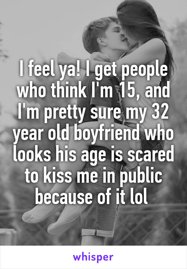 I feel ya! I get people who think I'm 15, and I'm pretty sure my 32 year old boyfriend who looks his age is scared to kiss me in public because of it lol 
