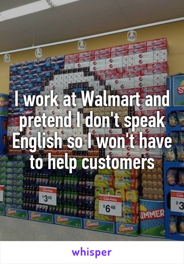 I work at Walmart and pretend I don't speak English so I won't have to help customers