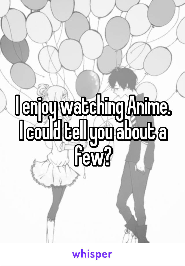 I enjoy watching Anime.
I could tell you about a few?