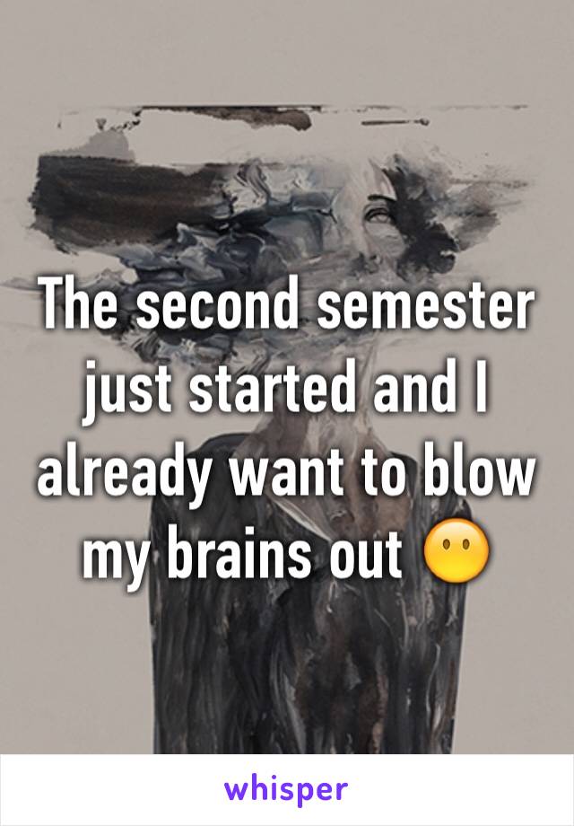 The second semester just started and I already want to blow my brains out 😶