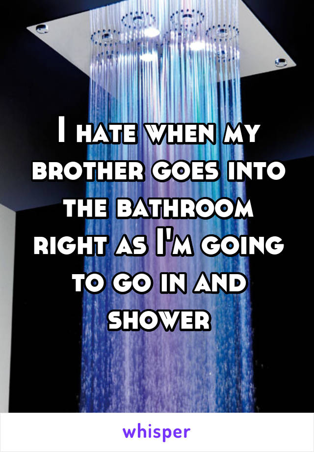 I hate when my brother goes into the bathroom right as I'm going to go in and shower