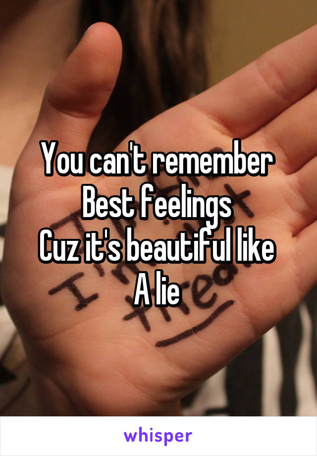 You can't remember 
Best feelings 
Cuz it's beautiful like 
A lie 