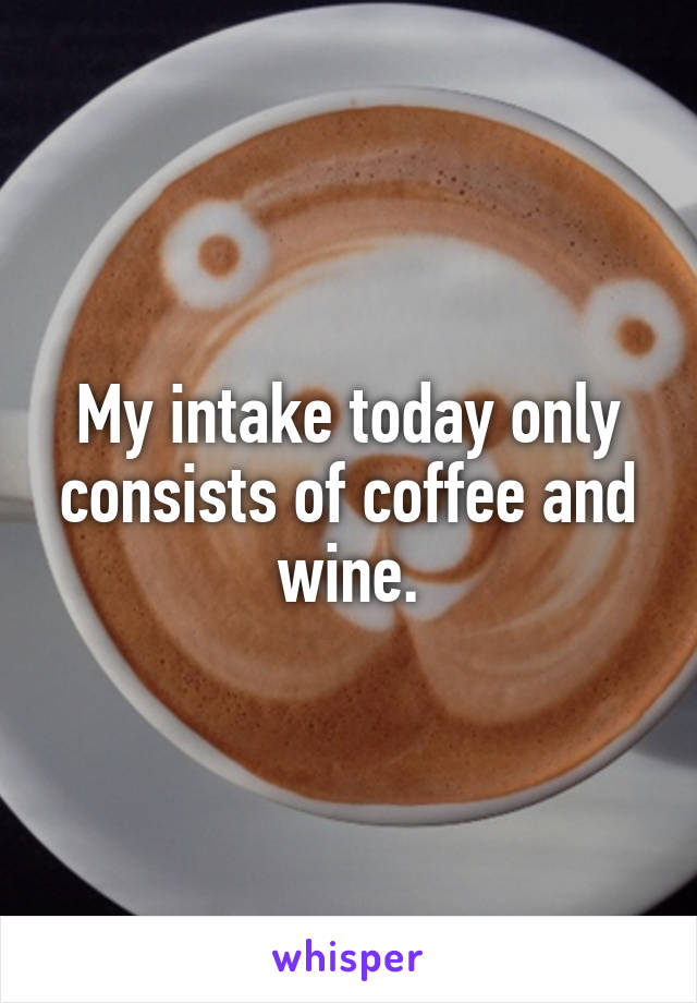 My intake today only consists of coffee and wine.