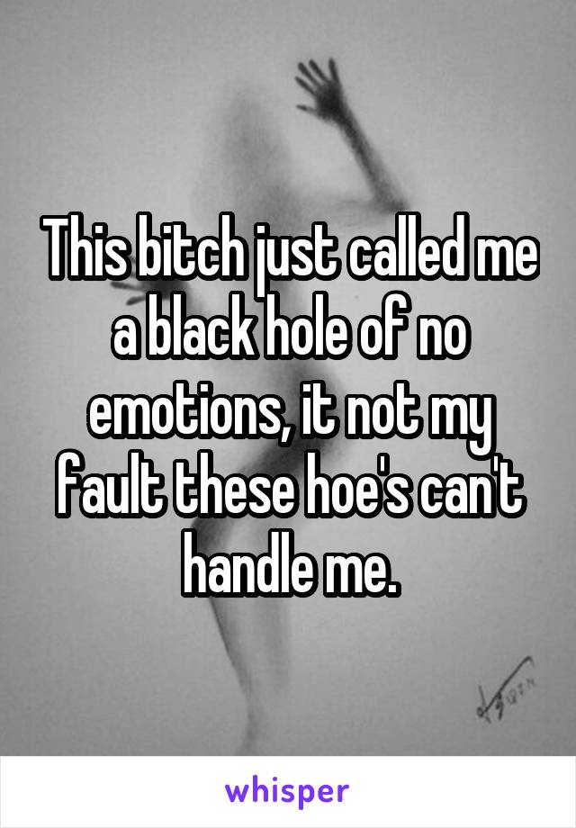 This bitch just called me a black hole of no emotions, it not my fault these hoe's can't handle me.