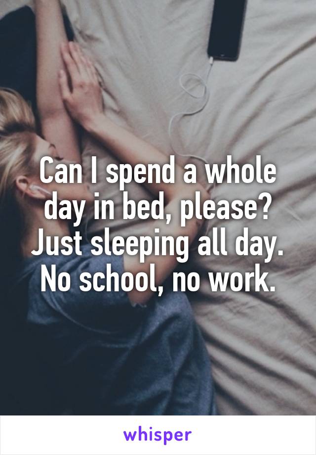 Can I spend a whole day in bed, please? Just sleeping all day. No school, no work.