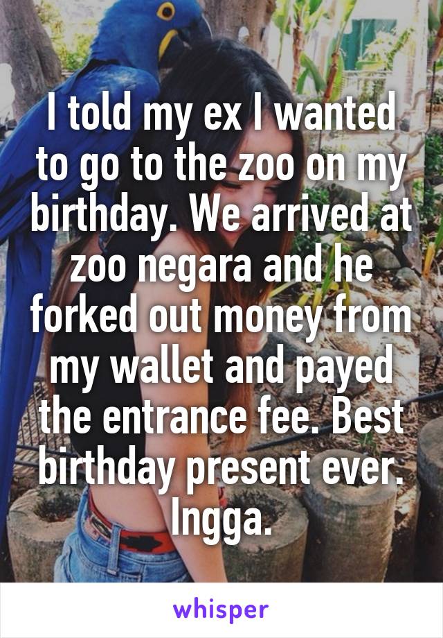 I told my ex I wanted to go to the zoo on my birthday. We arrived at zoo negara and he forked out money from my wallet and payed the entrance fee. Best birthday present ever. Ingga.