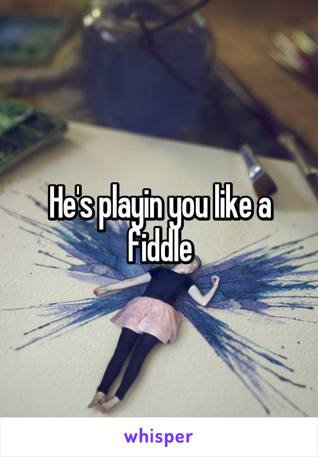 He's playin you like a fiddle