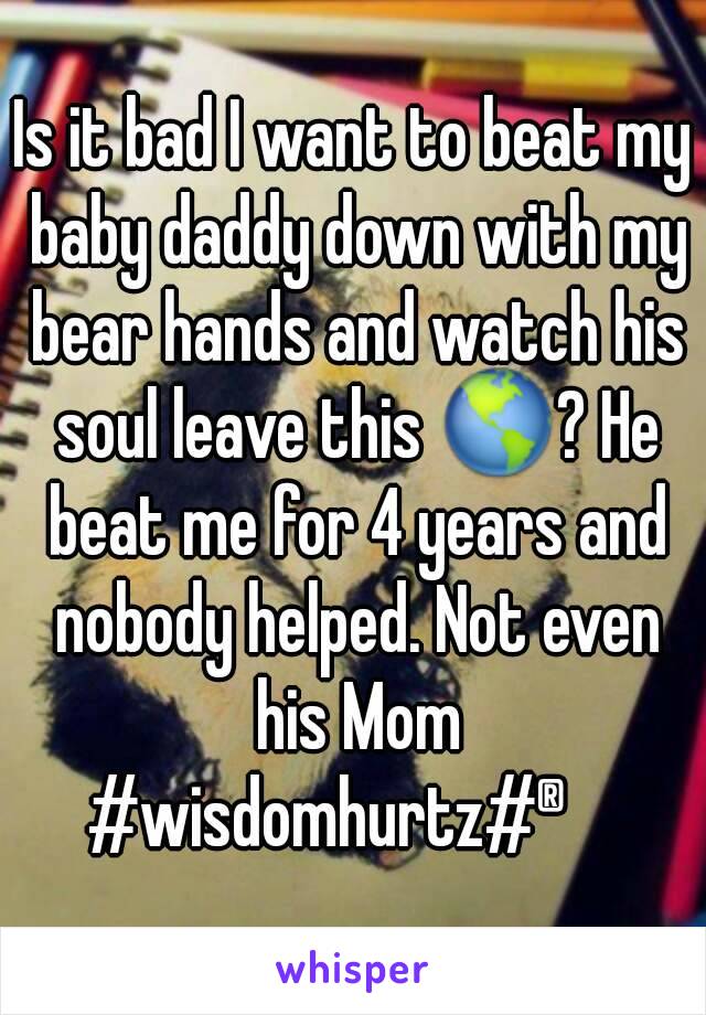 Is it bad I want to beat my baby daddy down with my bear hands and watch his soul leave this 🌎? He beat me for 4 years and nobody helped. Not even his Mom
#wisdomhurtz#®