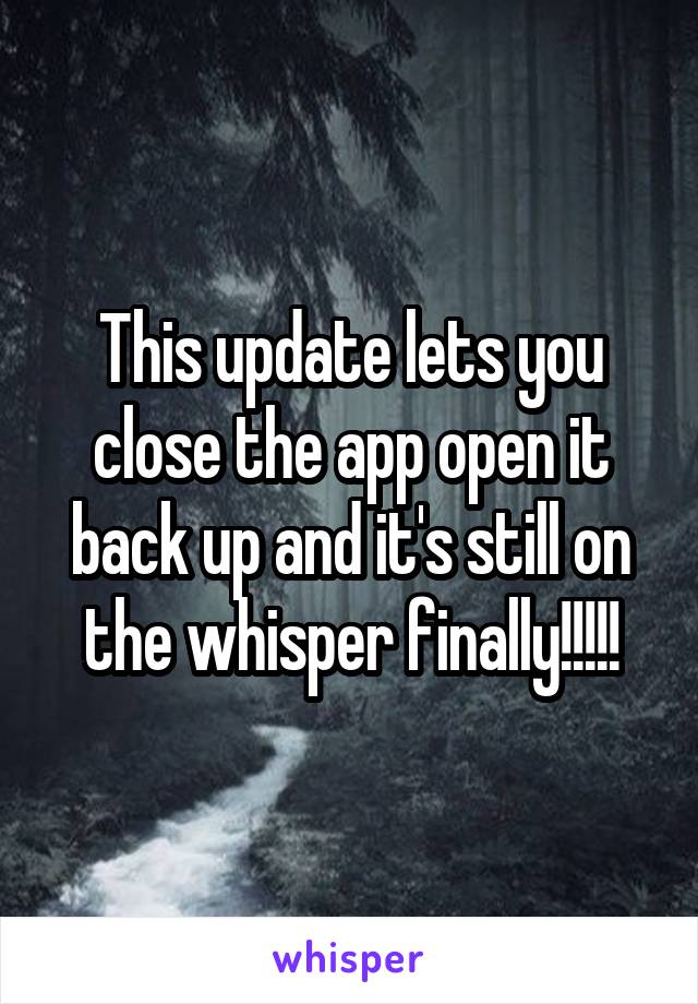 This update lets you close the app open it back up and it's still on the whisper finally!!!!!