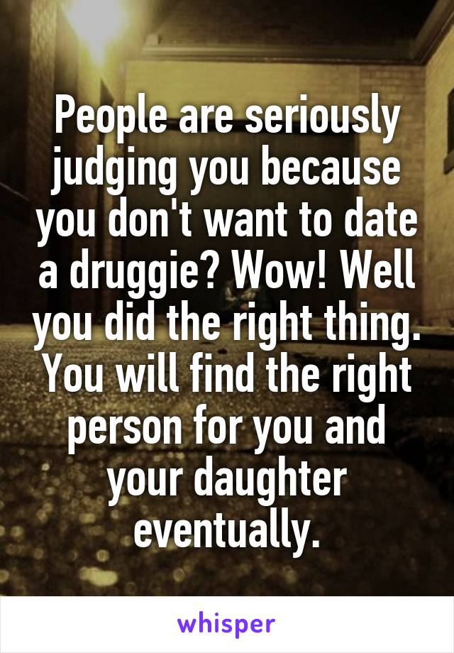 People are seriously judging you because you don't want to date a druggie? Wow! Well you did the right thing. You will find the right person for you and your daughter eventually.