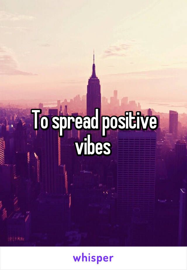 To spread positive vibes 