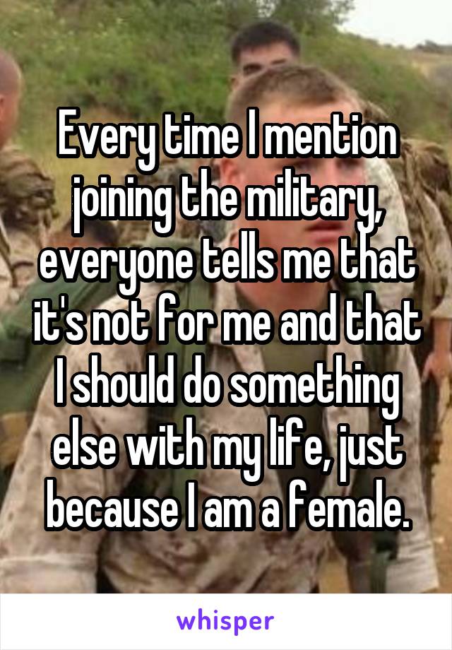 Every time I mention joining the military, everyone tells me that it's not for me and that I should do something else with my life, just because I am a female.