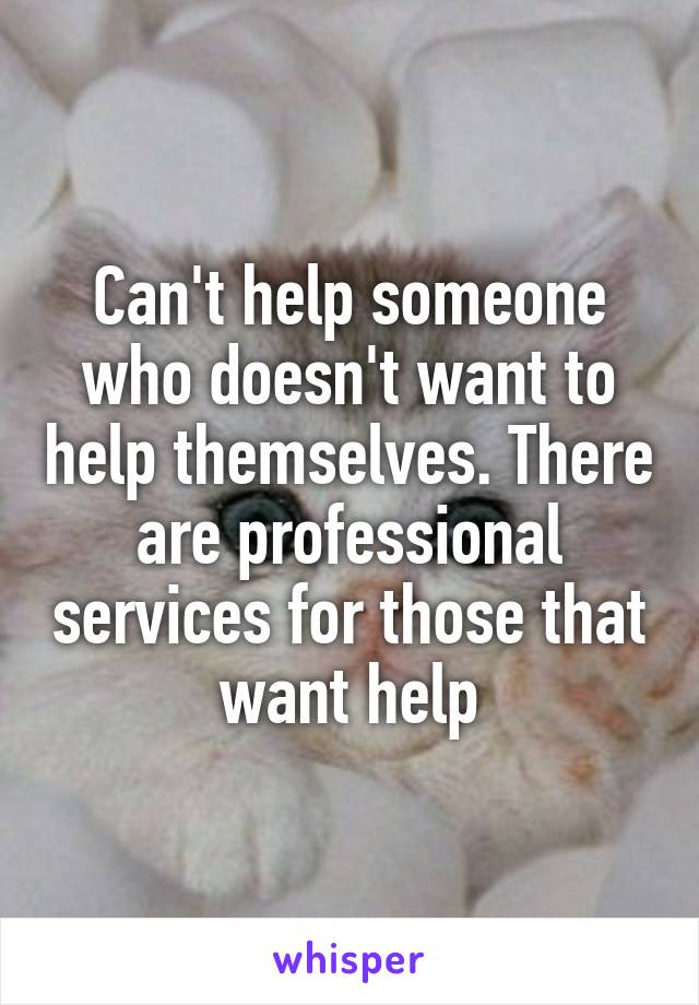 Can't help someone who doesn't want to help themselves. There are professional services for those that want help