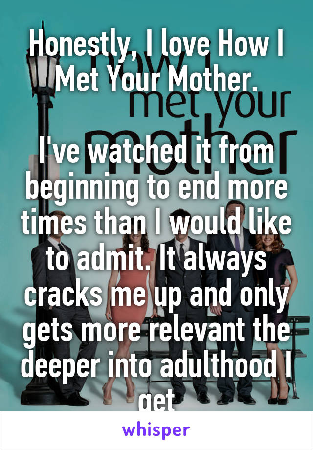 Honestly, I love How I Met Your Mother.

I've watched it from beginning to end more times than I would like to admit. It always cracks me up and only gets more relevant the deeper into adulthood I get