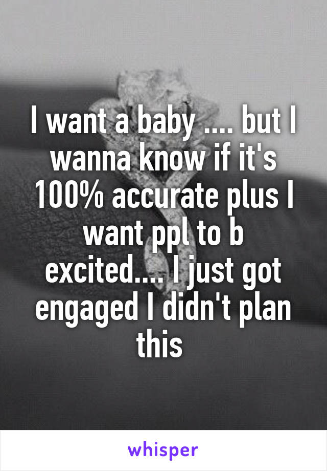 I want a baby .... but I wanna know if it's 100% accurate plus I want ppl to b excited.... I just got engaged I didn't plan this 