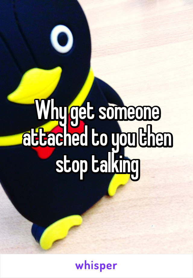 Why get someone attached to you then stop talking