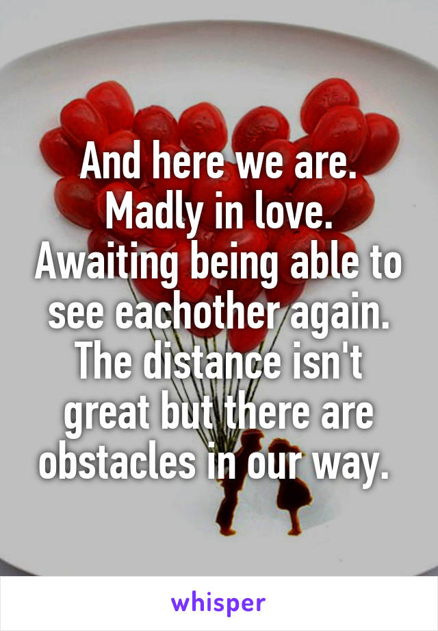 And here we are. Madly in love. Awaiting being able to see eachother again. The distance isn't great but there are obstacles in our way. 