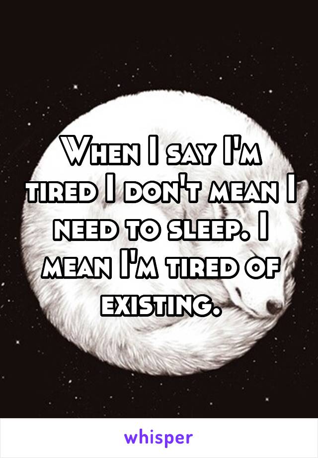 When I say I'm tired I don't mean I need to sleep. I mean I'm tired of existing.
