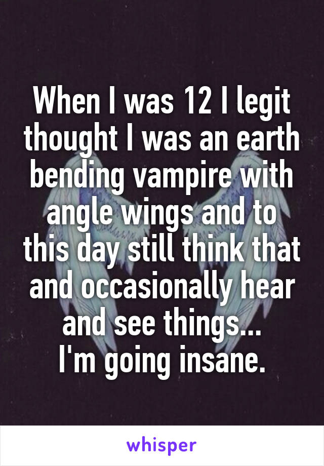 When I was 12 I legit thought I was an earth bending vampire with angle wings and to this day still think that and occasionally hear and see things...
I'm going insane.