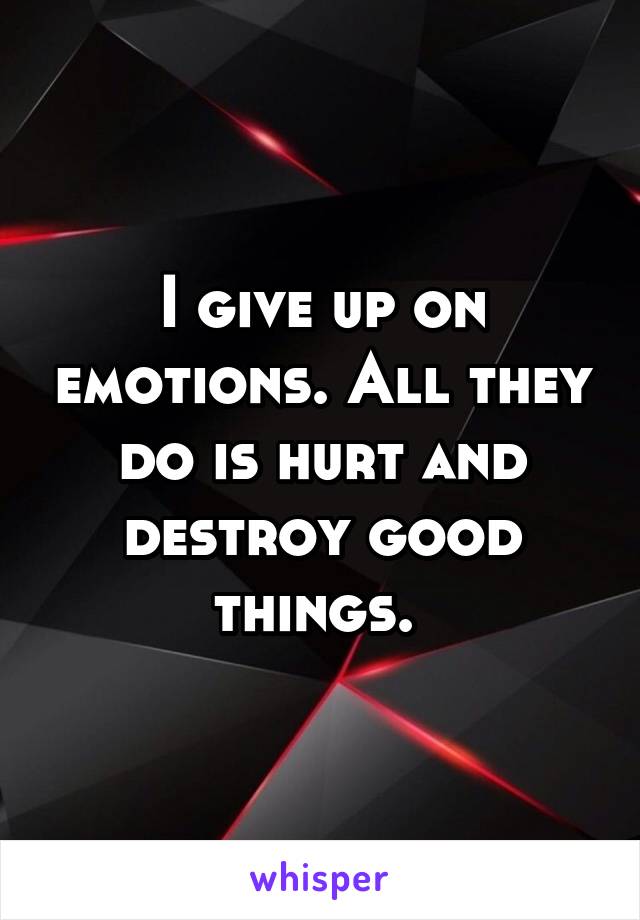 I give up on emotions. All they do is hurt and destroy good things. 