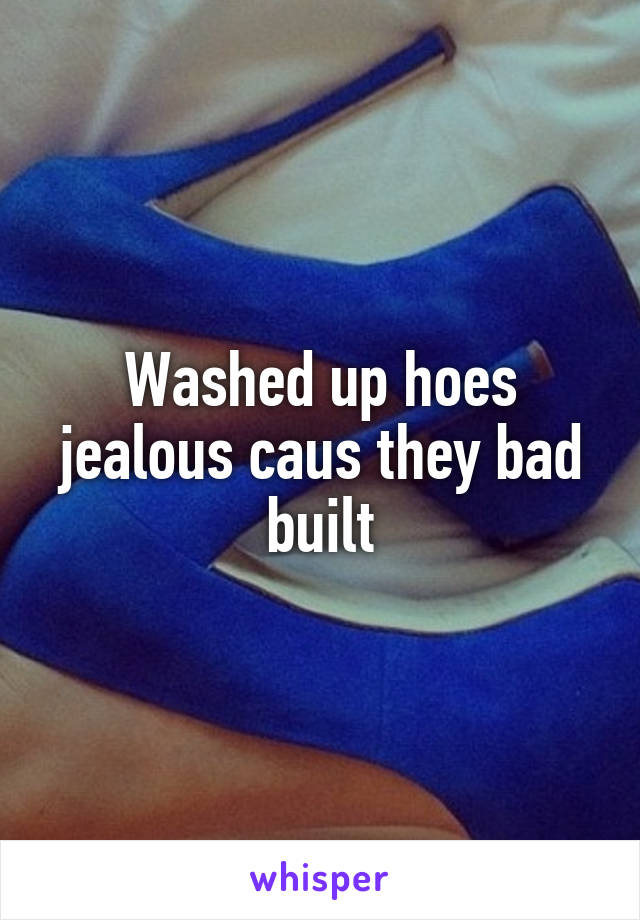 Washed up hoes jealous caus they bad built