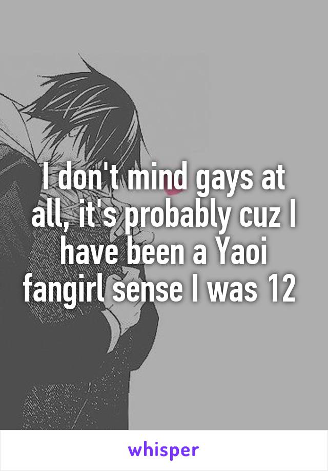 I don't mind gays at all, it's probably cuz I have been a Yaoi fangirl sense I was 12 