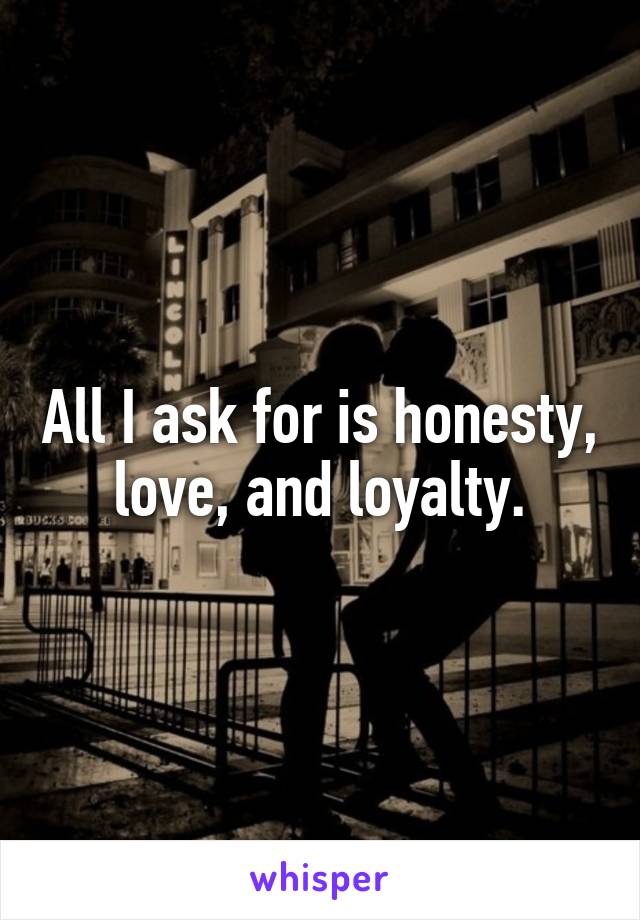 All I ask for is honesty, love, and loyalty.
