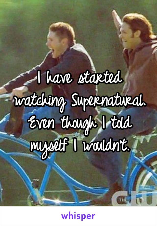 I have started watching Supernatural. Even though I told myself I wouldn't.