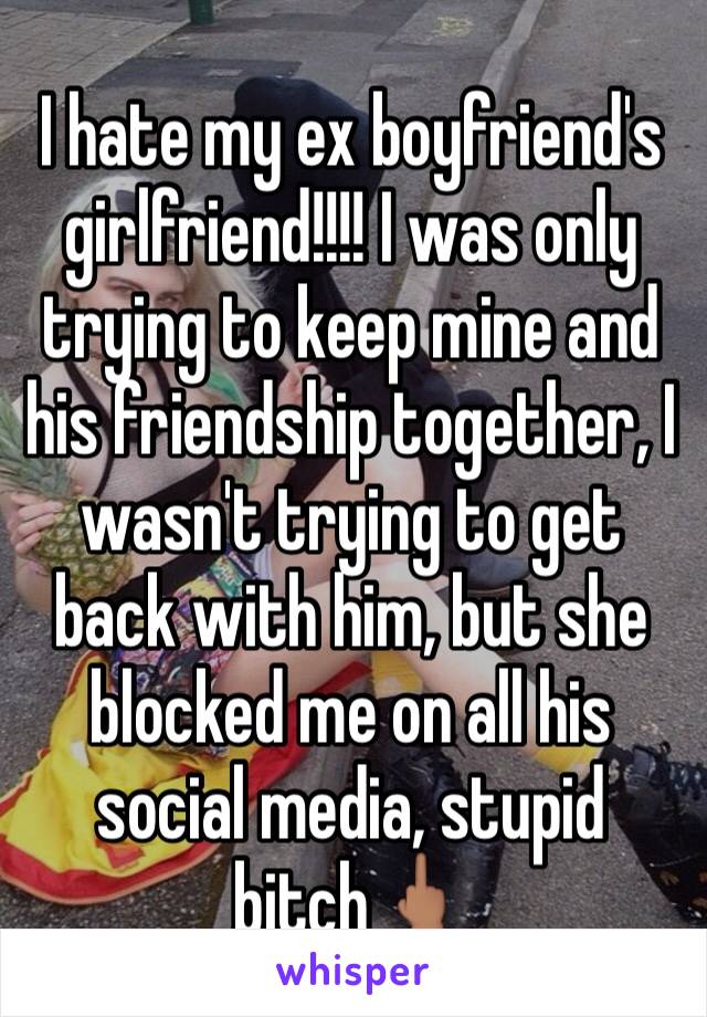 I hate my ex boyfriend's girlfriend!!!! I was only trying to keep mine and his friendship together, I wasn't trying to get back with him, but she blocked me on all his social media, stupid bitch🖕🏽
