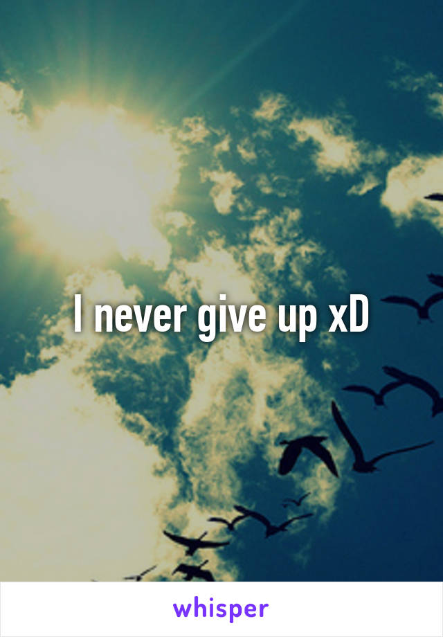 I never give up xD