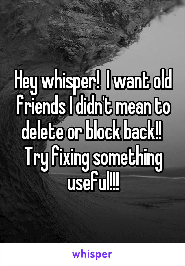 Hey whisper!  I want old friends I didn't mean to delete or block back!!  Try fixing something useful!!!