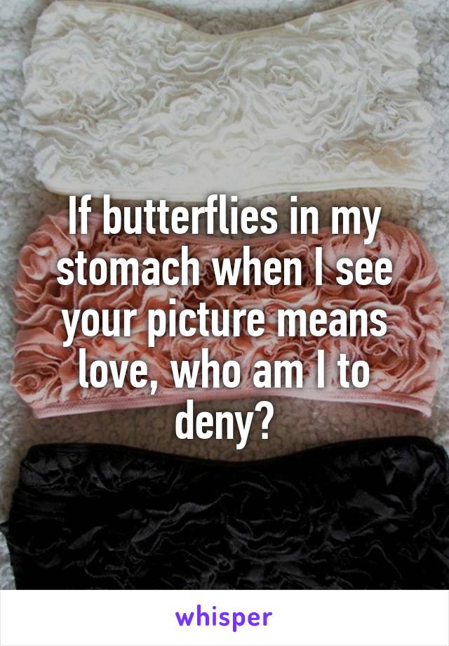 If butterflies in my stomach when I see your picture means love, who am I to deny?